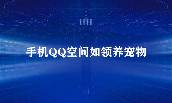 手机QQ空间如领养宠物