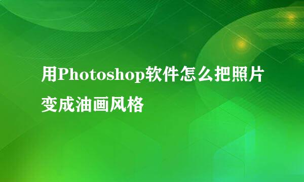 用Photoshop软件怎么把照片变成油画风格