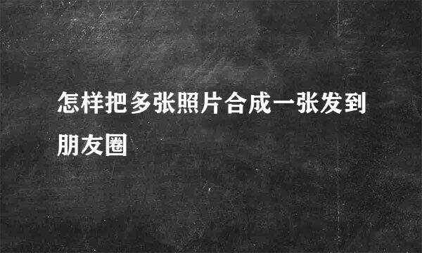 怎样把多张照片合成一张发到朋友圈