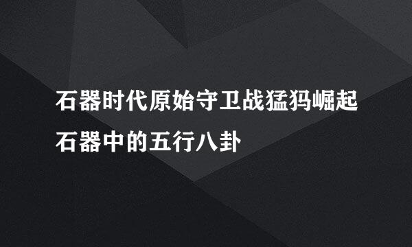 石器时代原始守卫战猛犸崛起石器中的五行八卦