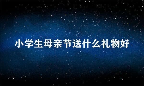 小学生母亲节送什么礼物好