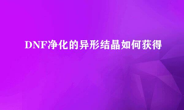 DNF净化的异形结晶如何获得