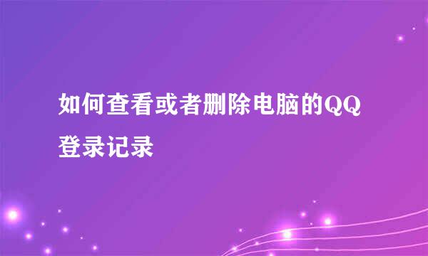 如何查看或者删除电脑的QQ登录记录
