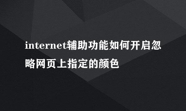 internet辅助功能如何开启忽略网页上指定的颜色