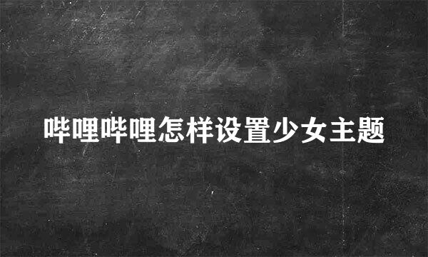 哔哩哔哩怎样设置少女主题