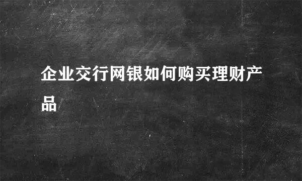企业交行网银如何购买理财产品