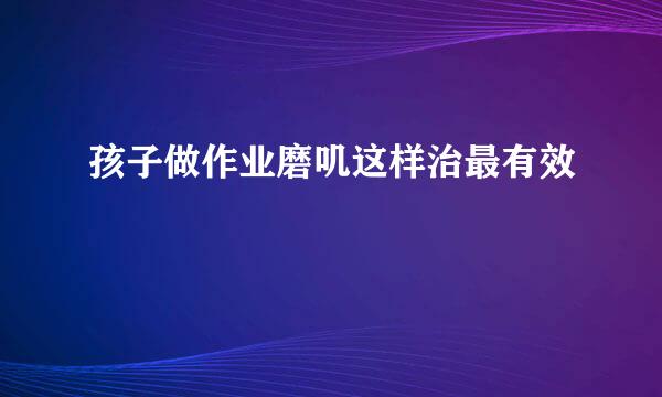 孩子做作业磨叽这样治最有效