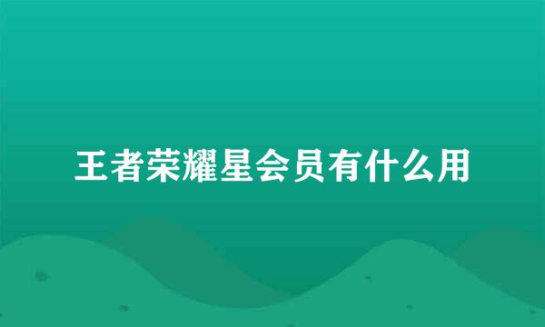 王者荣耀星会员有什么用