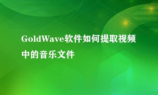 GoldWave软件如何提取视频中的音乐文件