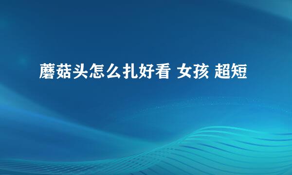蘑菇头怎么扎好看 女孩 超短