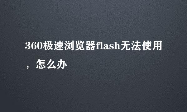 360极速浏览器flash无法使用，怎么办