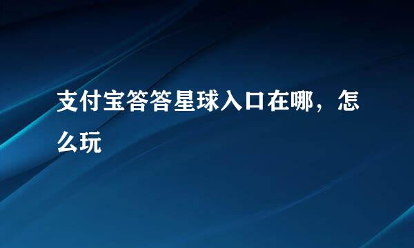 支付宝答答星球入口在哪，怎么玩