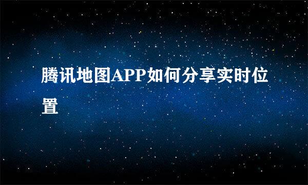 腾讯地图APP如何分享实时位置