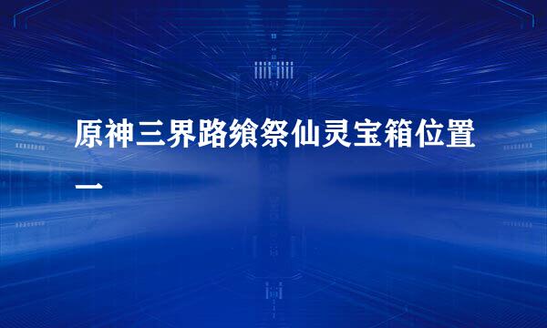 原神三界路飨祭仙灵宝箱位置一