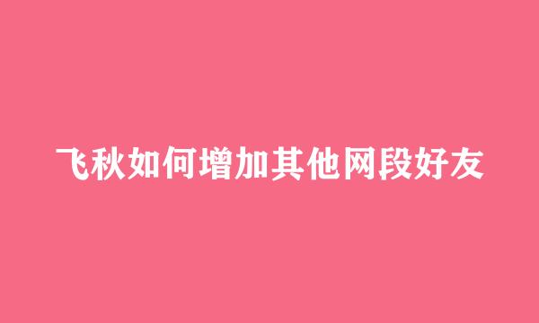 飞秋如何增加其他网段好友