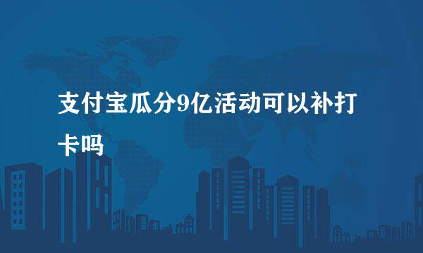 支付宝瓜分9亿活动可以补打卡吗