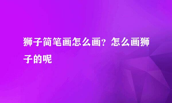 狮子简笔画怎么画？怎么画狮子的呢