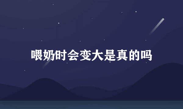 喂奶时会变大是真的吗