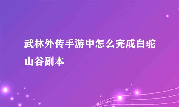 武林外传手游中怎么完成白驼山谷副本