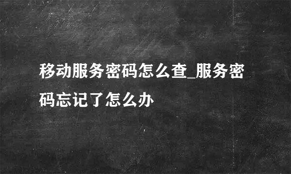 移动服务密码怎么查_服务密码忘记了怎么办