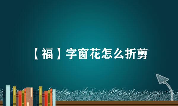 【福】字窗花怎么折剪