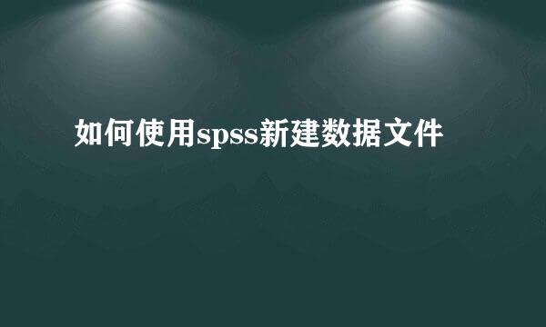 如何使用spss新建数据文件