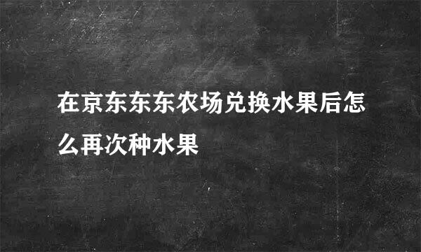 在京东东东农场兑换水果后怎么再次种水果
