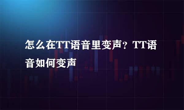 怎么在TT语音里变声？TT语音如何变声