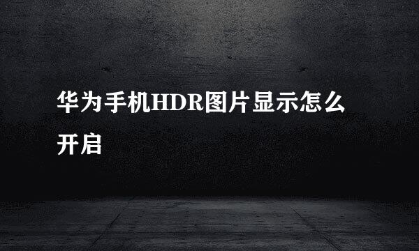 华为手机HDR图片显示怎么开启