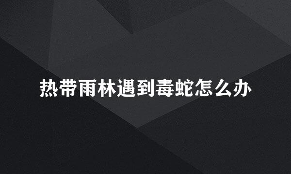 热带雨林遇到毒蛇怎么办