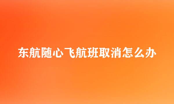 东航随心飞航班取消怎么办