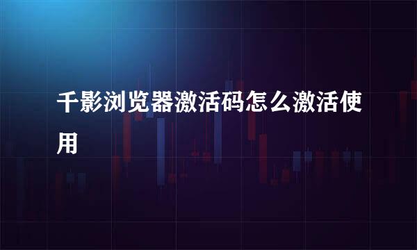 千影浏览器激活码怎么激活使用