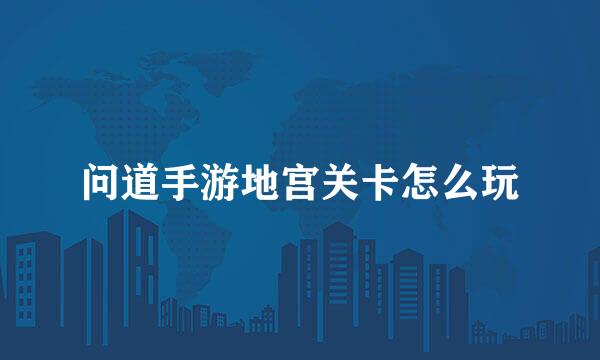 问道手游地宫关卡怎么玩