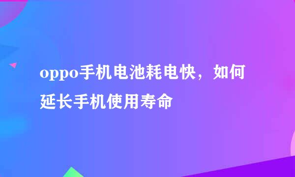 oppo手机电池耗电快，如何延长手机使用寿命
