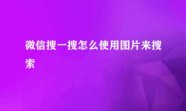 微信搜一搜怎么使用图片来搜索