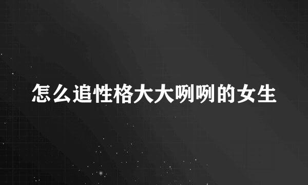 怎么追性格大大咧咧的女生
