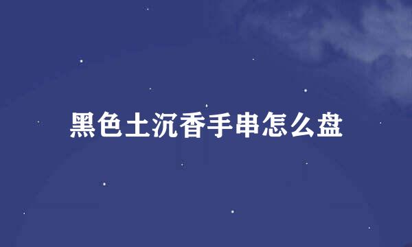 黑色土沉香手串怎么盘