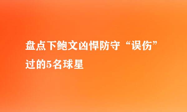 盘点下鲍文凶悍防守“误伤”过的5名球星