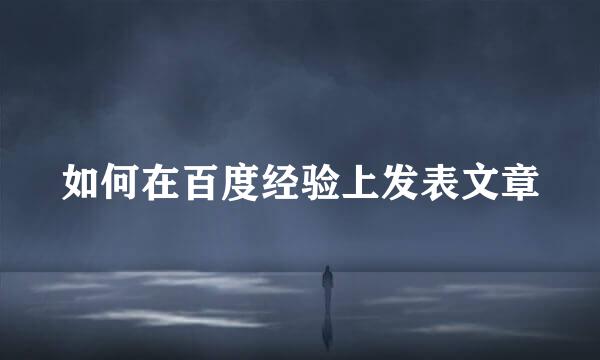如何在百度经验上发表文章
