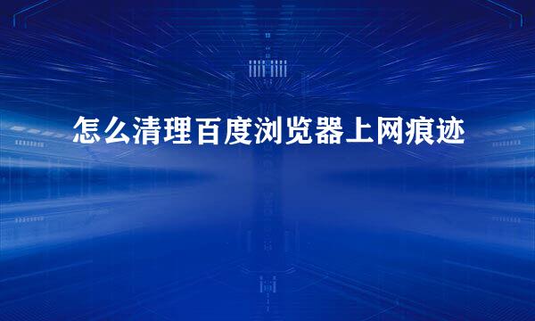 怎么清理百度浏览器上网痕迹