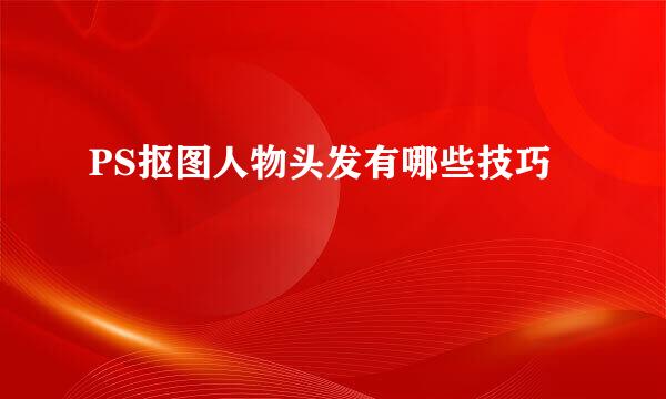 PS抠图人物头发有哪些技巧