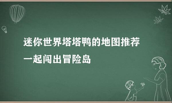 迷你世界塔塔鸭的地图推荐 一起闯出冒险岛