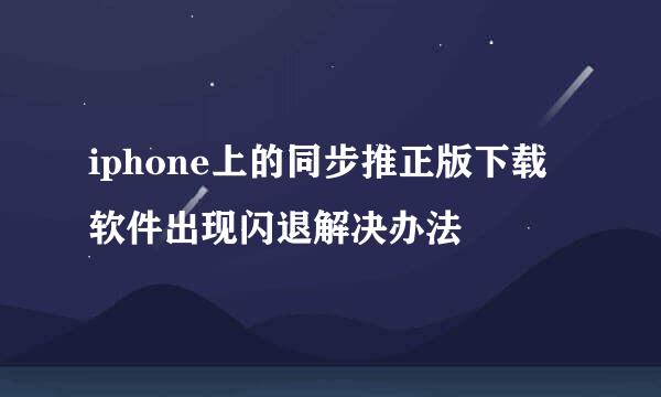 iphone上的同步推正版下载软件出现闪退解决办法