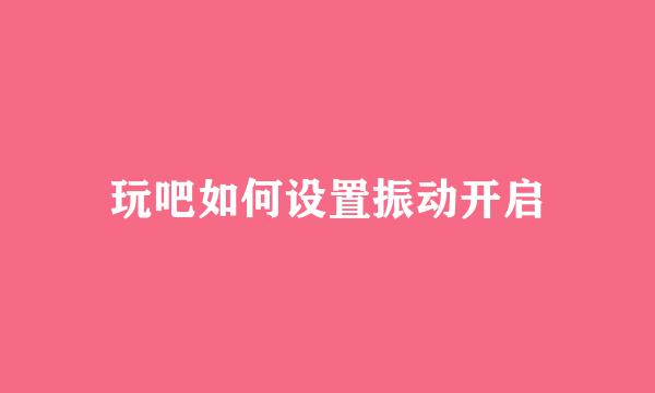 玩吧如何设置振动开启
