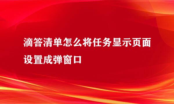 滴答清单怎么将任务显示页面设置成弹窗口