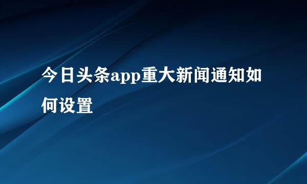 今日头条app重大新闻通知如何设置