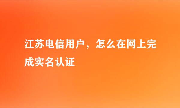 江苏电信用户，怎么在网上完成实名认证