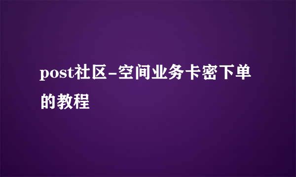 post社区-空间业务卡密下单的教程