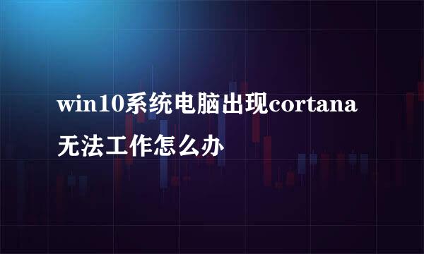 win10系统电脑出现cortana无法工作怎么办