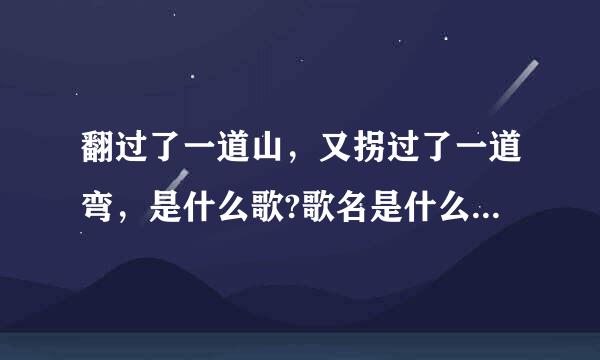 翻过了一道山，又拐过了一道弯，是什么歌?歌名是什么?（不是戏）
